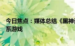 今日焦點：媒體總結(jié)《黑神話》特色機制：大量靈感來自魂系游戲