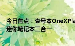 今日焦點：壹號本OneXPlayerX1Mini公布：平板+掌機+迷你筆記本三合一