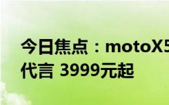 今日焦點：motoX50Ultra首銷：迪麗熱巴代言 3999元起
