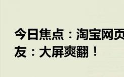 今日焦點(diǎn)：淘寶網(wǎng)頁版終于可以看直播了 網(wǎng)友：大屏爽翻！