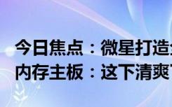 今日焦點：微星打造全球首款DDR5CAMM2內(nèi)存主板：這下清爽了