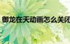御龍?jiān)谔靹?dòng)畫怎么關(guān)閉（御龍?jiān)谔焯^動(dòng)畫）