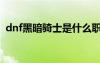 dnf黑暗騎士是什么職業(yè)（dnf黑暗騎士吧）