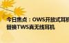今日焦點：OWS開放式耳機火了：銷量暴增148% 正快速替換TWS真無線耳機