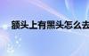 額頭上有黑頭怎么去掉（黑頭怎么去掉）