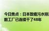 今日焦點：日本致癌污水排海濃度超標420倍遭譴責：發(fā)現前工廠已連續(xù)干了48年