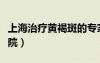 上海治療黃褐斑的專家（上海治療黃褐斑的醫(yī)院）