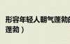形容年輕人朝氣蓬勃的成語（形容年輕人朝氣蓬勃）