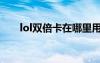 lol雙倍卡在哪里用（lol雙倍金幣卡）