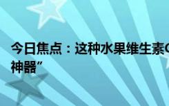 今日焦點(diǎn)：這種水果維生素C含量是橙子8倍！被譽(yù)為“竄稀神器”