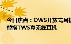 今日焦點(diǎn)：OWS開放式耳機(jī)火了：銷量暴增148% 正快速替換TWS真無線耳機(jī)