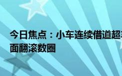 今日焦點(diǎn)：小車連續(xù)借道超車 1分鐘后就出事：失控沖出路面翻滾數(shù)圈