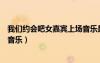 我們約會吧女嘉賓上場音樂是什么（我們約會吧女嘉賓出場音樂）