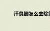 汗臭腳怎么去除簡單方法（汗臭）