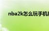 nba2k怎么玩手機(jī)版（nba2k怎么玩）