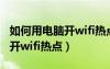 如何用電腦開(kāi)wifi熱點(diǎn)連接手機(jī)（如何用電腦開(kāi)wifi熱點(diǎn)）