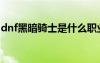 dnf黑暗騎士是什么職業(yè)（dnf暗黑騎士技能）