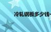 冷軋鋼板多少錢一噸（冷軋鋼板）