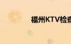 福州KTV檢查（福州ktv）