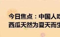 今日焦點：中國人吃掉全世界70%的西瓜：西瓜天然為夏天而生