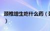 頸椎增生吃什么藥（頸椎增生的最好治療方法）
