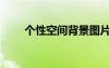個(gè)性空間背景圖片（個(gè)性空間設(shè)計(jì)）