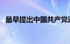 最早提出中國共產黨這一名稱的是（最早）