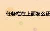 任務(wù)欄在上面怎么還原（任務(wù)欄在上面）