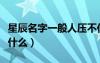 星辰名字一般人壓不住嗎（取名星辰的寓意是什么）