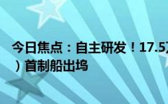 今日焦點(diǎn)：自主研發(fā)！17.5萬立方米大型液化天然氣（LNG）首制船出塢