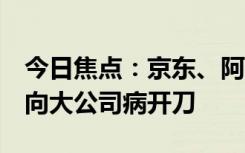 今日焦點(diǎn)：京東、阿里、百度等大廠齊發(fā)聲：向大公司病開刀