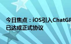 今日焦點(diǎn)：iOS引入ChatGPT板上釘釘！曝蘋果與OpenAI已達(dá)成正式協(xié)議