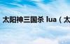 太陽神三國殺 lua（太陽神三國殺火燒連營）
