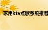 家用ktv點(diǎn)歌系統(tǒng)推薦（家用ktv點(diǎn)歌系統(tǒng)）