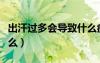 出汗過(guò)多會(huì)導(dǎo)致什么癥狀（出汗過(guò)多會(huì)導(dǎo)致什么）