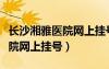 長(zhǎng)沙湘雅醫(yī)院網(wǎng)上掛號(hào)預(yù)約電話（長(zhǎng)沙湘雅醫(yī)院網(wǎng)上掛號(hào)）