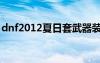 dnf2012夏日套武器裝扮（dnf2012夏日套）