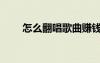 怎么翻唱歌曲賺錢（怎么翻唱歌曲）