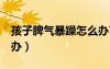 孩子脾氣暴躁怎么辦7歲（孩子脾氣暴躁怎么辦）