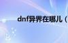 dnf異界在哪兒（dnf異界怎么打）