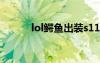 lol鱷魚出裝s11（lol鱷魚出裝）