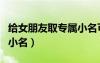 給女朋友取專屬小名可以嗎（給女朋友取專屬小名）