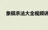 象棋殺法大全視頻講解（象棋殺法大全）