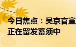 今日焦點(diǎn)：吳京官宣加盟《鏢人》真人電影！正在留發(fā)蓄須中