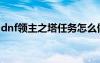 dnf領(lǐng)主之塔任務(wù)怎么做（dnf領(lǐng)主之塔任務(wù)）