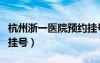 杭州浙一醫(yī)院預約掛號網（杭州浙一醫(yī)院預約掛號）
