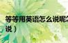 等等用英語怎么說呢怎么寫（等等用英語怎么說）
