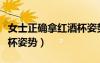 女士正確拿紅酒杯姿勢圖片（女士正確拿紅酒杯姿勢）