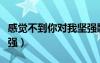 感覺不到你對我堅強歌詞（感覺不到你對我堅強）