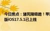 今日焦點：堵死降級路！蘋果關(guān)閉iOS17.5驗證通道：最新版iOS17.5.1已上線
